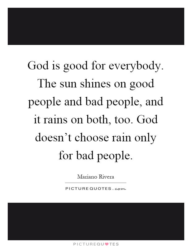God is good for everybody. The sun shines on good people and bad people, and it rains on both, too. God doesn't choose rain only for bad people Picture Quote #1