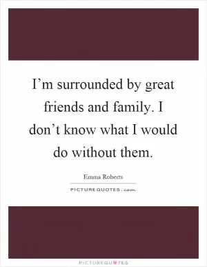 I’m surrounded by great friends and family. I don’t know what I would do without them Picture Quote #1