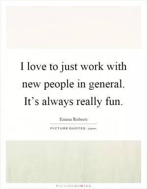 I love to just work with new people in general. It’s always really fun Picture Quote #1