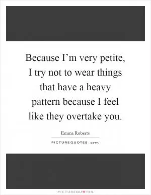 Because I’m very petite, I try not to wear things that have a heavy pattern because I feel like they overtake you Picture Quote #1