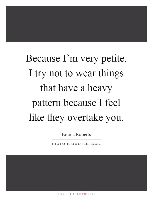 Because I'm very petite, I try not to wear things that have a heavy pattern because I feel like they overtake you Picture Quote #1