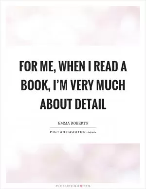 For me, when I read a book, I’m very much about detail Picture Quote #1