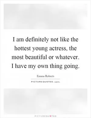 I am definitely not like the hottest young actress, the most beautiful or whatever. I have my own thing going Picture Quote #1