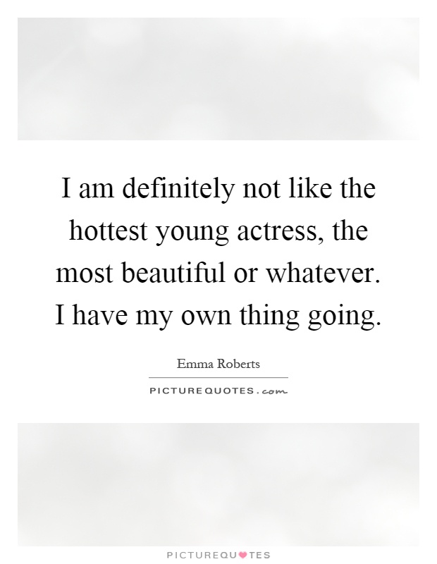 I am definitely not like the hottest young actress, the most beautiful or whatever. I have my own thing going Picture Quote #1