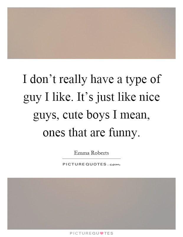 I don't really have a type of guy I like. It's just like nice guys, cute boys I mean, ones that are funny Picture Quote #1