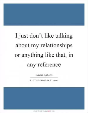 I just don’t like talking about my relationships or anything like that, in any reference Picture Quote #1