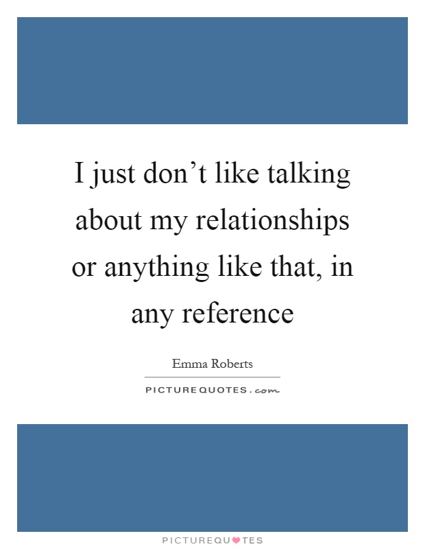 I just don't like talking about my relationships or anything like that, in any reference Picture Quote #1