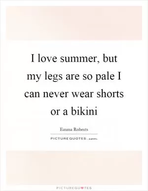 I love summer, but my legs are so pale I can never wear shorts or a bikini Picture Quote #1