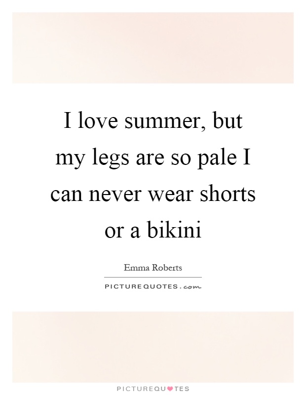 I love summer, but my legs are so pale I can never wear shorts or a bikini Picture Quote #1