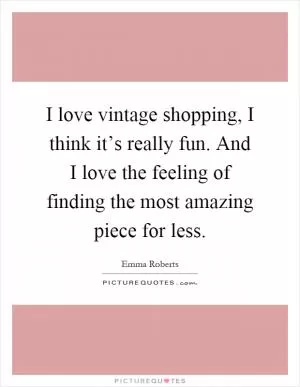 I love vintage shopping, I think it’s really fun. And I love the feeling of finding the most amazing piece for less Picture Quote #1