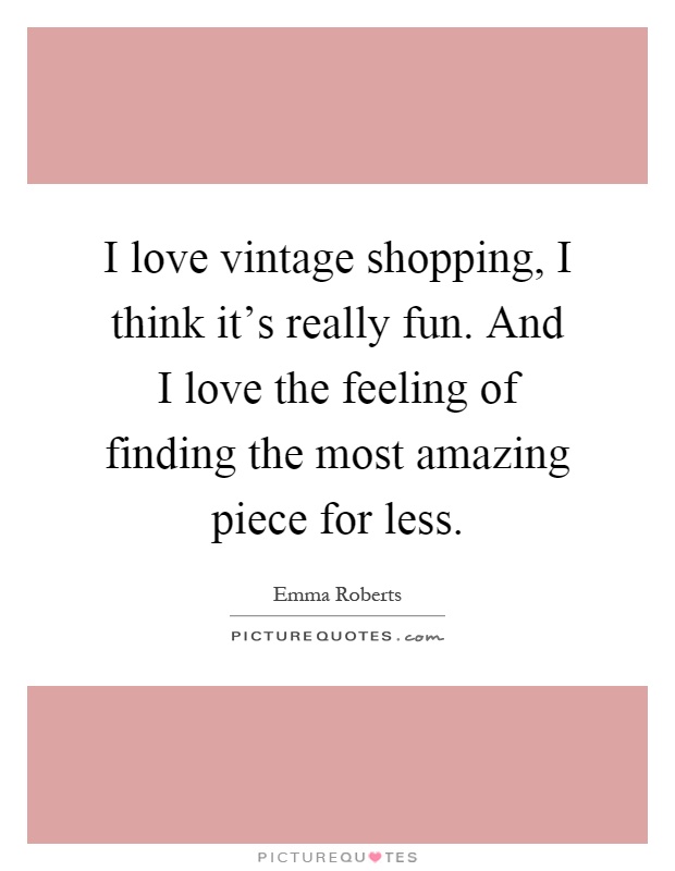 I love vintage shopping, I think it's really fun. And I love the feeling of finding the most amazing piece for less Picture Quote #1