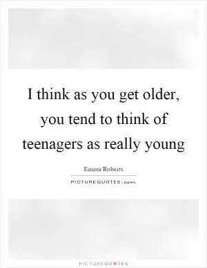 I think as you get older, you tend to think of teenagers as really young Picture Quote #1