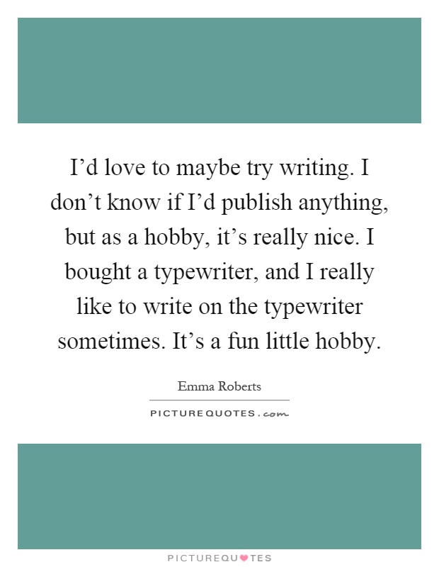 I'd love to maybe try writing. I don't know if I'd publish anything, but as a hobby, it's really nice. I bought a typewriter, and I really like to write on the typewriter sometimes. It's a fun little hobby Picture Quote #1