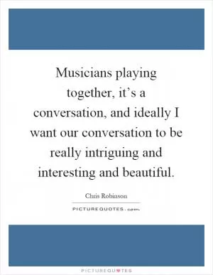 Musicians playing together, it’s a conversation, and ideally I want our conversation to be really intriguing and interesting and beautiful Picture Quote #1