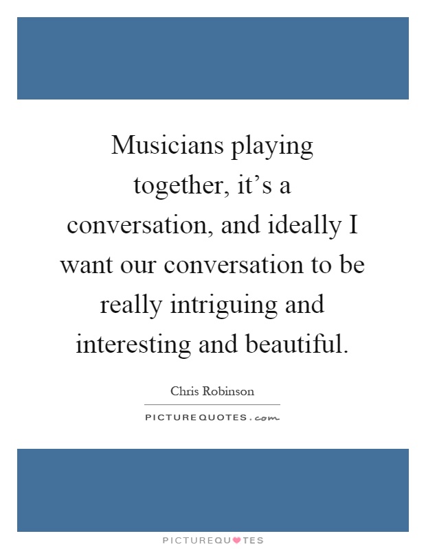 Musicians playing together, it's a conversation, and ideally I want our conversation to be really intriguing and interesting and beautiful Picture Quote #1