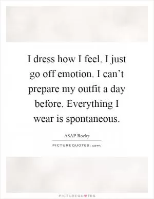 I dress how I feel. I just go off emotion. I can’t prepare my outfit a day before. Everything I wear is spontaneous Picture Quote #1