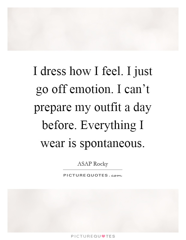 I dress how I feel. I just go off emotion. I can't prepare my outfit a day before. Everything I wear is spontaneous Picture Quote #1