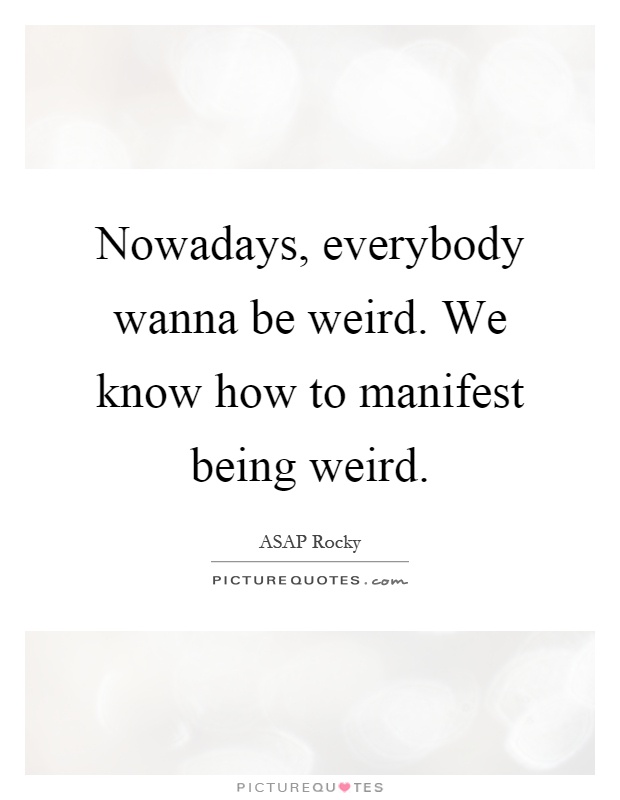 Nowadays, everybody wanna be weird. We know how to manifest being weird Picture Quote #1