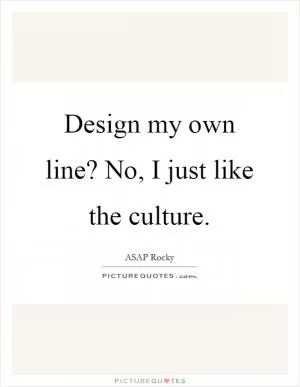 Design my own line? No, I just like the culture Picture Quote #1
