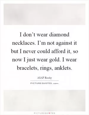 I don’t wear diamond necklaces. I’m not against it but I never could afford it, so now I just wear gold. I wear bracelets, rings, anklets Picture Quote #1