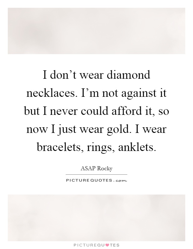 I don't wear diamond necklaces. I'm not against it but I never could afford it, so now I just wear gold. I wear bracelets, rings, anklets Picture Quote #1