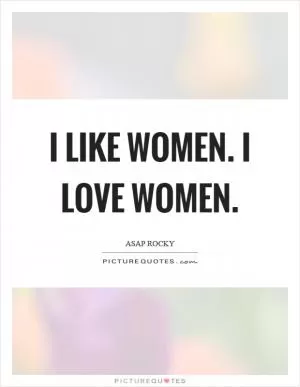 I like women. I love women Picture Quote #1