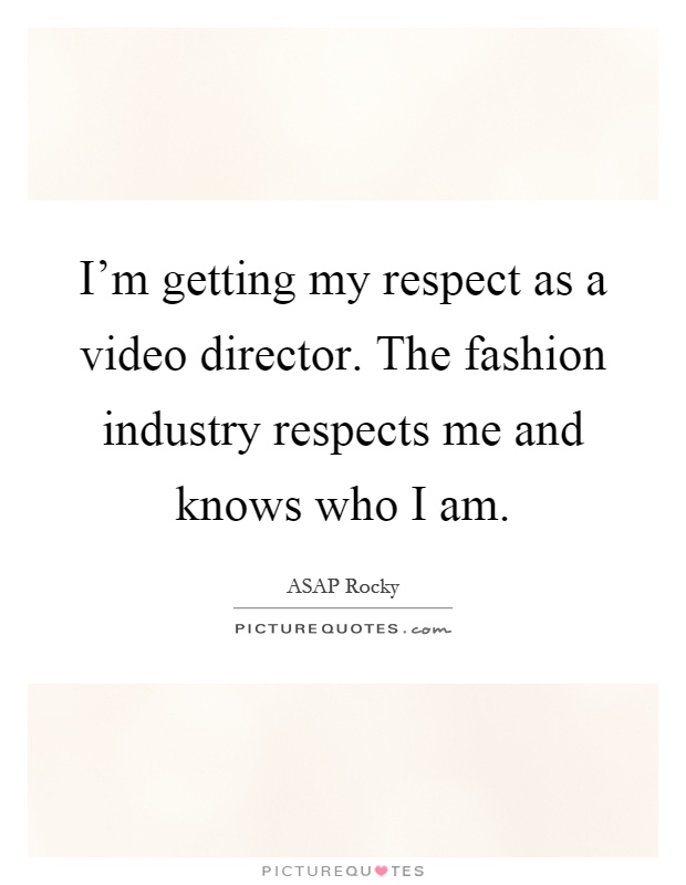 I'm getting my respect as a video director. The fashion industry respects me and knows who I am Picture Quote #1