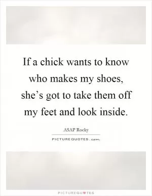 If a chick wants to know who makes my shoes, she’s got to take them off my feet and look inside Picture Quote #1