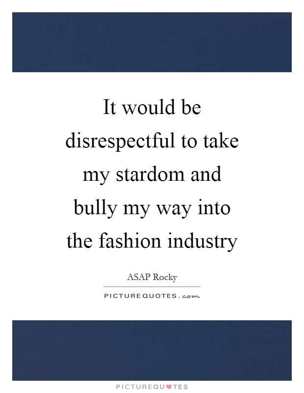 It would be disrespectful to take my stardom and bully my way into the fashion industry Picture Quote #1