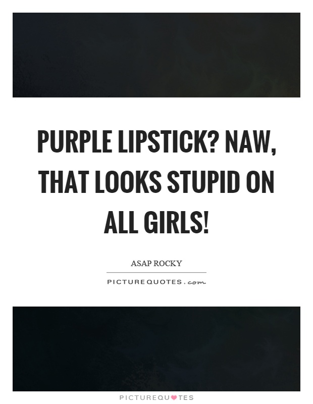 Purple lipstick? Naw, that looks stupid on all girls! Picture Quote #1