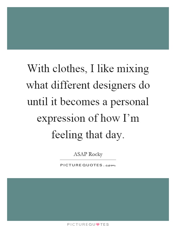With clothes, I like mixing what different designers do until it becomes a personal expression of how I'm feeling that day Picture Quote #1