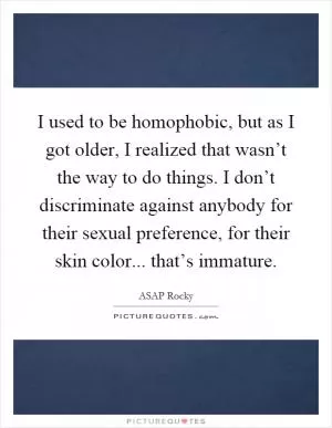 I used to be homophobic, but as I got older, I realized that wasn’t the way to do things. I don’t discriminate against anybody for their sexual preference, for their skin color... that’s immature Picture Quote #1