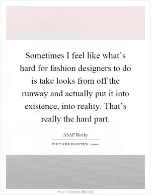 Sometimes I feel like what’s hard for fashion designers to do is take looks from off the runway and actually put it into existence, into reality. That’s really the hard part Picture Quote #1
