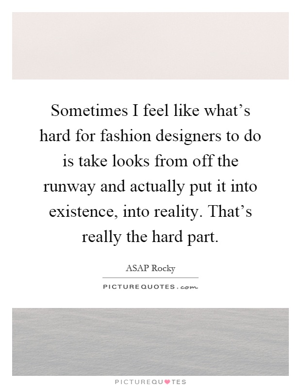 Sometimes I feel like what's hard for fashion designers to do is take looks from off the runway and actually put it into existence, into reality. That's really the hard part Picture Quote #1