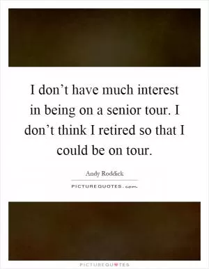I don’t have much interest in being on a senior tour. I don’t think I retired so that I could be on tour Picture Quote #1