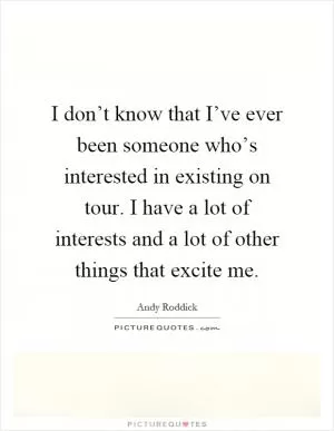 I don’t know that I’ve ever been someone who’s interested in existing on tour. I have a lot of interests and a lot of other things that excite me Picture Quote #1