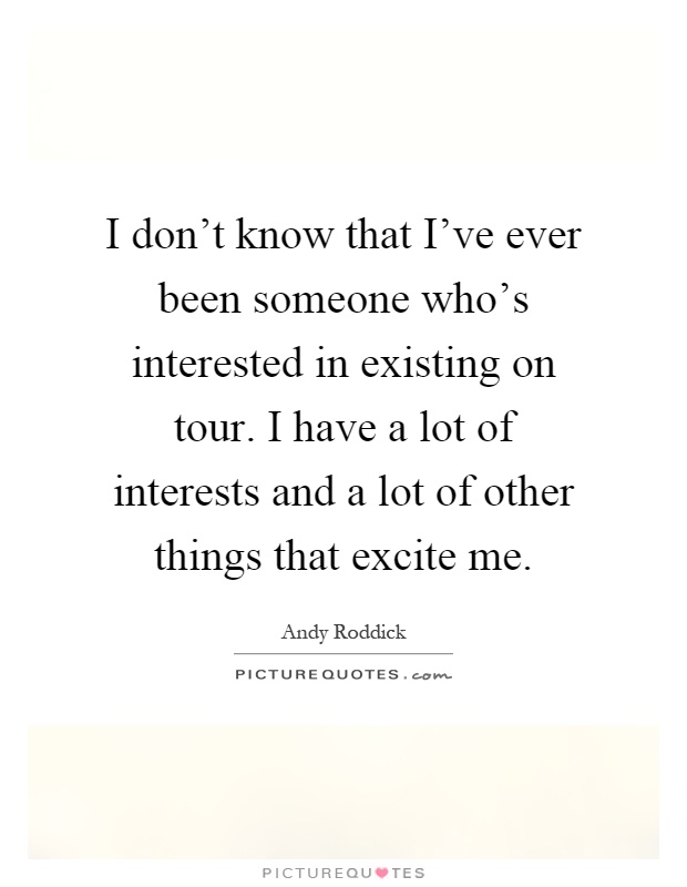 I don't know that I've ever been someone who's interested in existing on tour. I have a lot of interests and a lot of other things that excite me Picture Quote #1