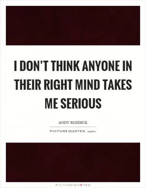 I don’t think anyone in their right mind takes me serious Picture Quote #1