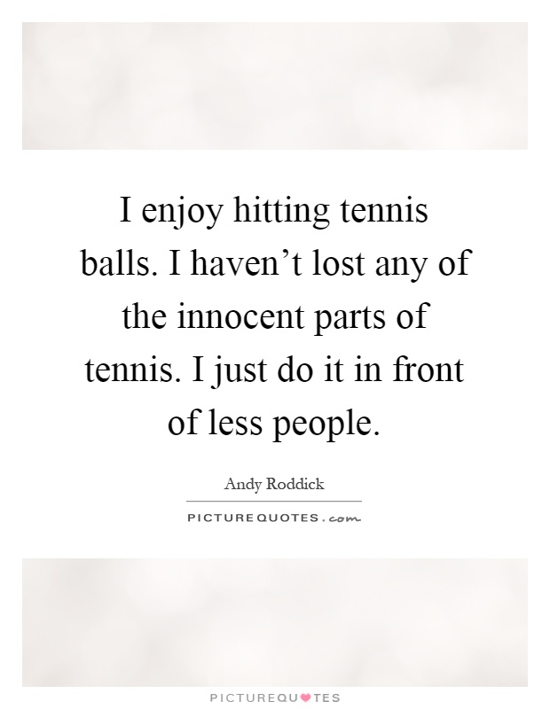 I enjoy hitting tennis balls. I haven't lost any of the innocent parts of tennis. I just do it in front of less people Picture Quote #1