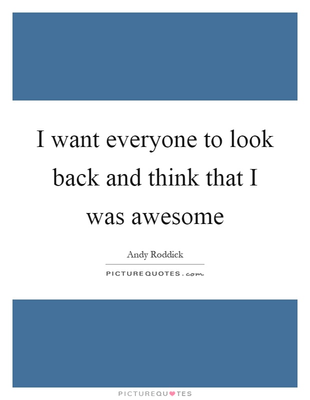 I want everyone to look back and think that I was awesome Picture Quote #1
