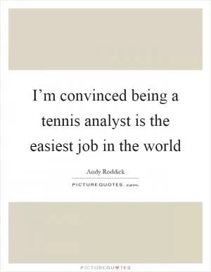 I’m convinced being a tennis analyst is the easiest job in the world Picture Quote #1