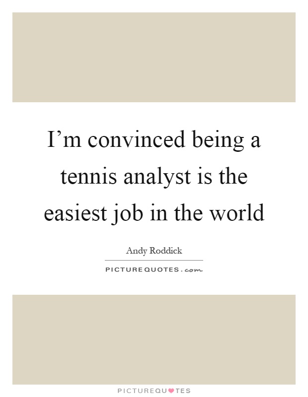 I'm convinced being a tennis analyst is the easiest job in the world Picture Quote #1