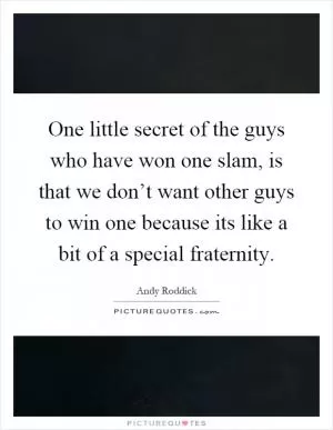 One little secret of the guys who have won one slam, is that we don’t want other guys to win one because its like a bit of a special fraternity Picture Quote #1