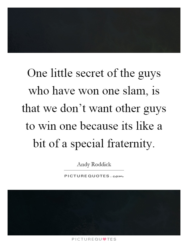 One little secret of the guys who have won one slam, is that we don't want other guys to win one because its like a bit of a special fraternity Picture Quote #1