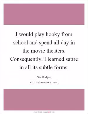 I would play hooky from school and spend all day in the movie theaters. Consequently, I learned satire in all its subtle forms Picture Quote #1
