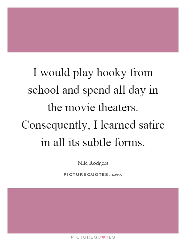 I would play hooky from school and spend all day in the movie theaters. Consequently, I learned satire in all its subtle forms Picture Quote #1