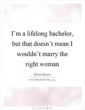 I’m a lifelong bachelor, but that doesn’t mean I wouldn’t marry the right woman Picture Quote #1