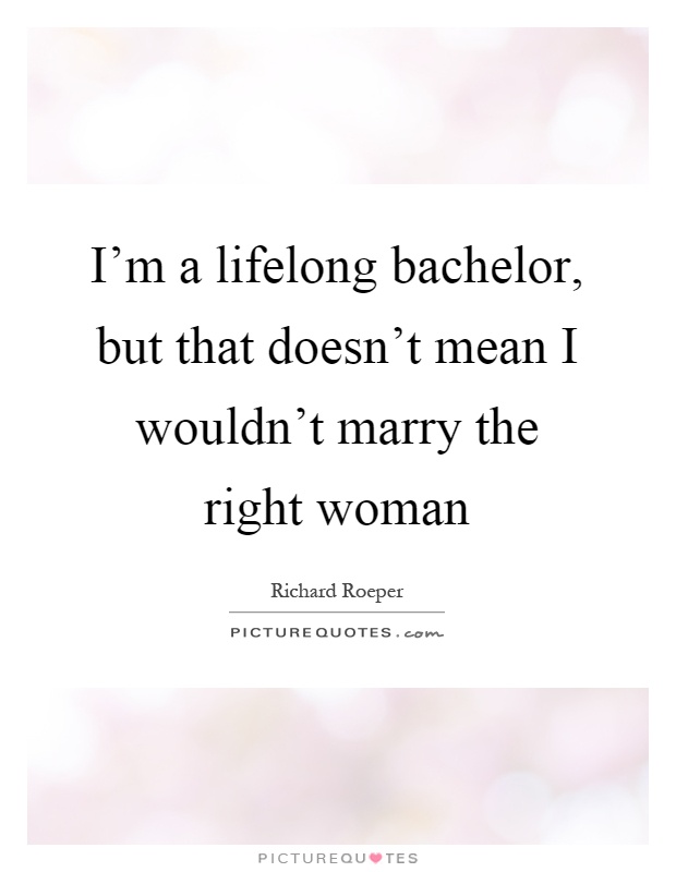 I'm a lifelong bachelor, but that doesn't mean I wouldn't marry the right woman Picture Quote #1