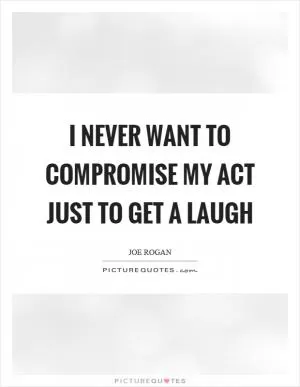 I never want to compromise my act just to get a laugh Picture Quote #1