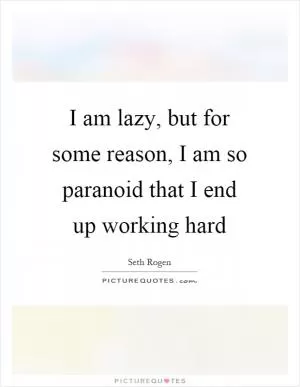 I am lazy, but for some reason, I am so paranoid that I end up working hard Picture Quote #1